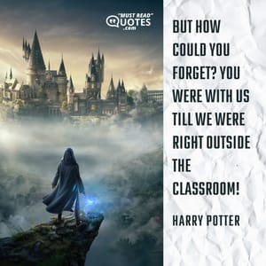 But how could you forget? You were with us till we were right outside the classroom!