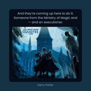 And they’re coming up here to do it. Someone from the Ministry of Magic and — and an executioner.