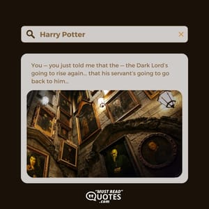 You — you just told me that the — the Dark Lord’s going to rise again... that his servant’s going to go back to him...
