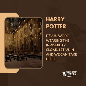 It’s us. We’re wearing the Invisibility Cloak. Let us in and we can take it off.