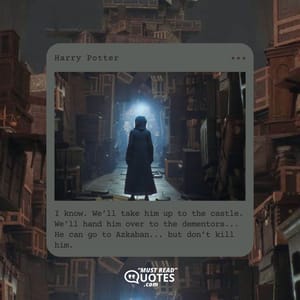 I know. We’ll take him up to the castle. We’ll hand him over to the dementors... He can go to Azkaban... but don’t kill him.