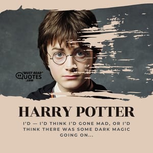 I’d — I’d think I’d gone mad, or I’d think there was some Dark Magic going on...