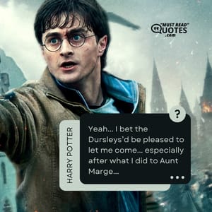 Yeah... I bet the Dursleys’d be pleased to let me come... especially after what I did to Aunt Marge...
