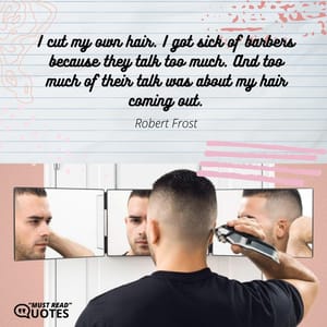 I cut my own hair. I got sick of barbers because they talk too much. And too much of their talk was about my hair coming out.