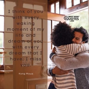 I think of you with every waking moment of my life and dream of you with every dream that I have; I miss you.