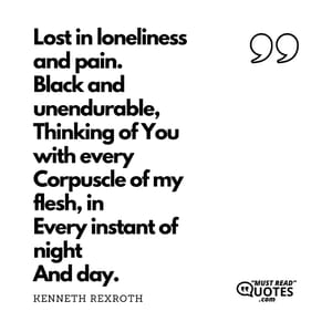 Lost in loneliness and pain. Black and unendurable, Thinking of You with every Corpuscle of my flesh, in Every instant of night And day.