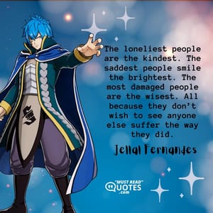 The loneliest people are the kindest. The saddest people smile the brightest. The most damaged people are the wisest. All because they don’t wish to see anyone else suffer the way they did.