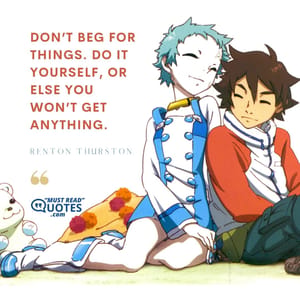 Don’t beg for things. Do it yourself, or else you won’t get anything.