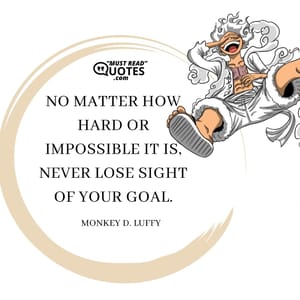 No matter how hard or impossible it is, never lose sight of your goal.