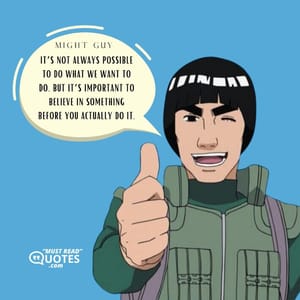 It’s not always possible to do what we want to do, but it’s important to believe in something before you actually do it.