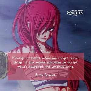 Moving on doesn’t mean you forget about things. It just means you have to accept what’s happened and continue living.