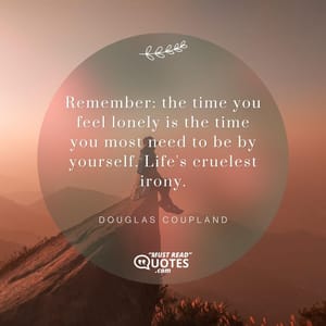 Remember: the time you feel lonely is the time you most need to be by yourself. Life's cruelest irony.