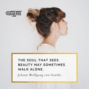 The soul that sees beauty may sometimes walk alone.