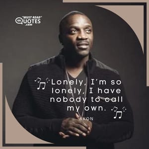 Lonely, I’m so lonely, I have nobody to call my own.