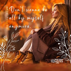 Don’t wanna be all by myself anymore.