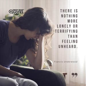There is nothing more lonely or terrifying than feeling unheard.