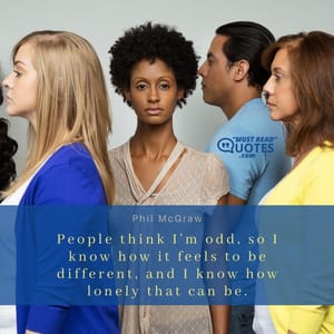 People think I’m odd, so I know how it feels to be different, and I know how lonely that can be.