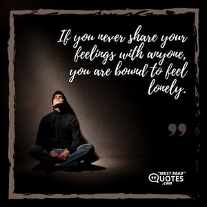 If you never share your feelings with anyone, you are bound to feel lonely.