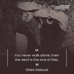 You never walk alone. Even the devil is the lord of flies.