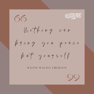 Nothing can bring you peace but yourself.