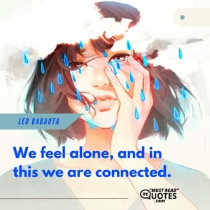 We feel alone, and in this we are connected.