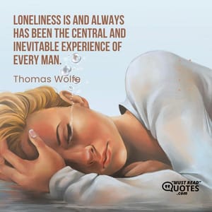 Loneliness is and always has been the central and inevitable experience of every man.
