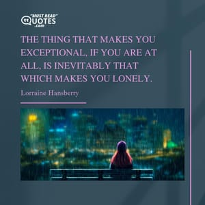 The thing that makes you exceptional, if you are at all, is inevitably that which makes you lonely.