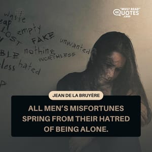 All men’s misfortunes spring from their hatred of being alone.