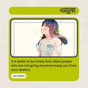 It is better to be lonely than allow people who are not going anywhere keep you from your destiny.