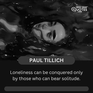 Loneliness can be conquered only by those who can bear solitude.