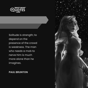 Solitude is strength; to depend on the presence of the crowd is weakness. The man who needs a mob to nerve him is much more alone than he imagines.