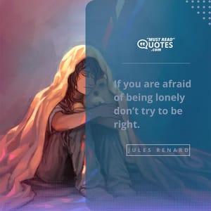 If you are afraid of being lonely don’t try to be right.