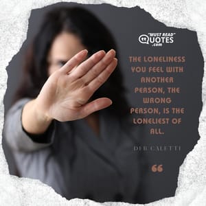The loneliness you feel with another person, the wrong person, is the loneliest of all.