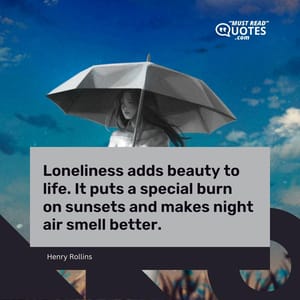 Loneliness adds beauty to life. It puts a special burn on sunsets and makes night air smell better.