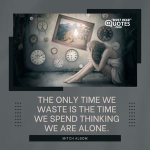 The only time we waste is the time we spend thinking we are alone.