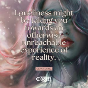 Loneliness might be taking you towards an otherwise unreachable experience of reality.