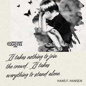 It takes nothing to join the crowd. It takes everything to stand alone.