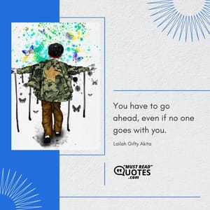 You have to go ahead, even if no one goes with you.