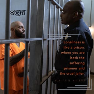 Loneliness is like a prison, where you are both the suffering prisoner and the cruel jailer.