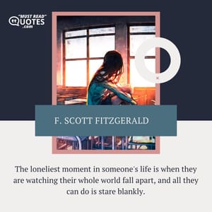 The loneliest moment in someone's life is when they are watching their whole world fall apart, and all they can do is stare blankly.
