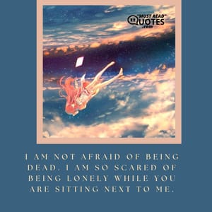 I am not afraid of being dead. I am so scared of being lonely while you are sitting next to me.