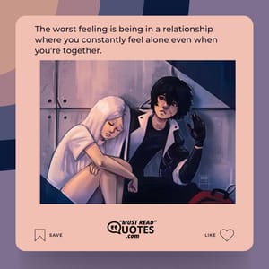 The worst feeling is being in a relationship where you constantly feel alone even when you're together.