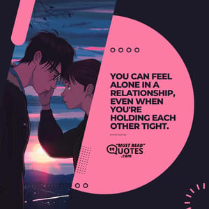 You can feel alone in a relationship, even when you're holding each other tight.