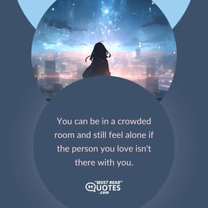 You can be in a crowded room and still feel alone if the person you love isn't there with you.