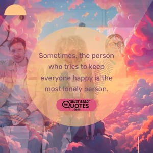 Sometimes, the person who tries to keep everyone happy is the most lonely person.