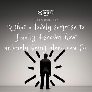 What a lovely surprise to finally discover how unlonely being alone can be.