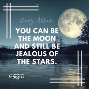 You can be the moon and still be jealous of the stars.