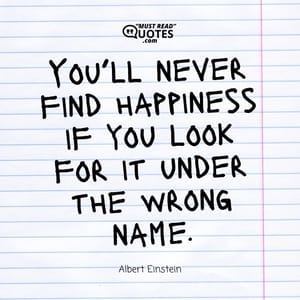 You’ll never find happiness if you look for it under the wrong name.