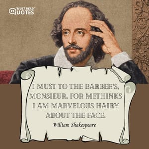 I must to the barber’s, monsieur, for methinks I am marvelous hairy about the face.