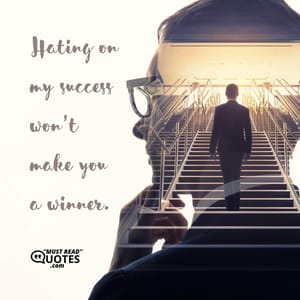 Hating on my success won’t make you a winner.